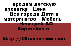 продам детскую кроватку › Цена ­ 3 500 - Все города Дети и материнство » Мебель   . Ненецкий АО,Каратайка п.